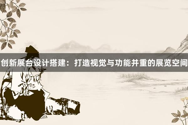 创新展台设计搭建：打造视觉与功能并重的展览空间